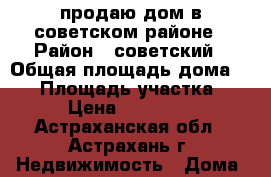 продаю дом в советском районе › Район ­ советский › Общая площадь дома ­ 60 › Площадь участка ­ 800 › Цена ­ 2 200 000 - Астраханская обл., Астрахань г. Недвижимость » Дома, коттеджи, дачи продажа   